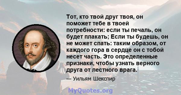 Тот, кто твой друг твоя, он поможет тебе в твоей потребности: если ты печаль, он будет плакать; Если ты будешь, он не может спать: таким образом, от каждого гора в сердце он с тобой несет часть. Это определенные