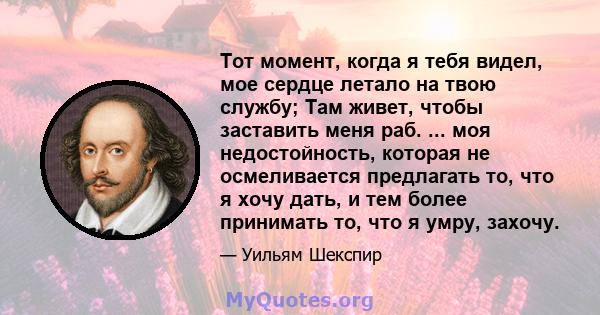 Тот момент, когда я тебя видел, мое сердце летало на твою службу; Там живет, чтобы заставить меня раб. ... моя недостойность, которая не осмеливается предлагать то, что я хочу дать, и тем более принимать то, что я умру, 