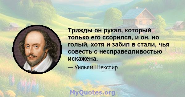 Трижды он рукал, который только его ссорился, и он, но голый, хотя и забил в стали, чья совесть с несправедливостью искажена.