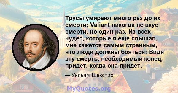 Трусы умирают много раз до их смерти; Valiant никогда не вкус смерти, но один раз. Из всех чудес, которые я еще слышал, мне кажется самым странным, что люди должны бояться; Видя эту смерть, необходимый конец, придет,