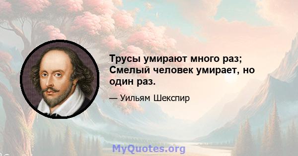 Трусы умирают много раз; Смелый человек умирает, но один раз.