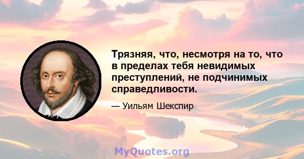 Трязняя, что, несмотря на то, что в пределах тебя невидимых преступлений, не подчинимых справедливости.