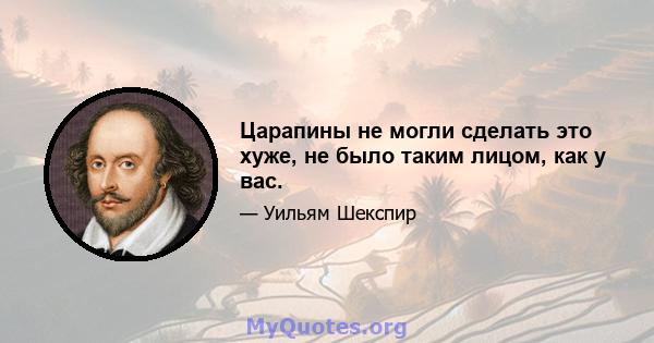 Царапины не могли сделать это хуже, не было таким лицом, как у вас.