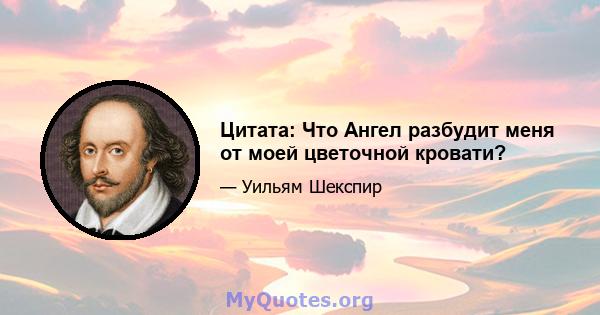 Цитата: Что Ангел разбудит меня от моей цветочной кровати?