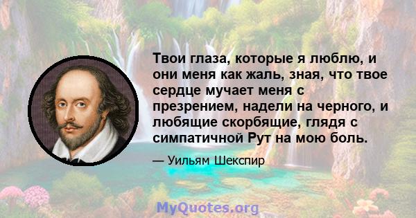 Твои глаза, которые я люблю, и они меня как жаль, зная, что твое сердце мучает меня с презрением, надели на черного, и любящие скорбящие, глядя с симпатичной Рут на мою боль.