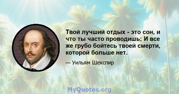 Твой лучший отдых - это сон, и что ты часто проводишь; И все же грубо бойтесь твоей смерти, которой больше нет.