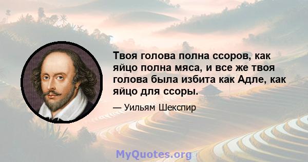 Твоя голова полна ссоров, как яйцо полна мяса, и все же твоя голова была избита как Адле, как яйцо для ссоры.