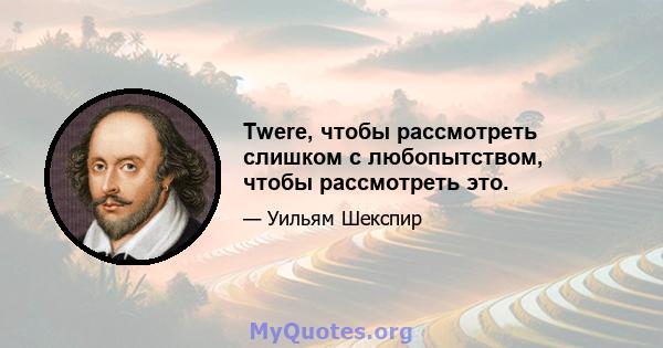 Twere, чтобы рассмотреть слишком с любопытством, чтобы рассмотреть это.