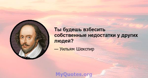 Ты будешь взбесить собственные недостатки у других людей?