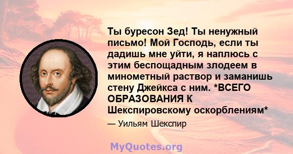 Ты буресон Зед! Ты ненужный письмо! Мой Господь, если ты дадишь мне уйти, я наплюсь с этим беспощадным злодеем в минометный раствор и заманишь стену Джейкса с ним. *ВСЕГО ОБРАЗОВАНИЯ К Шекспировскому оскорблениям*