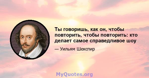 Ты говоришь, как он, чтобы повторить, чтобы повторить: кто делает самое справедливое шоу