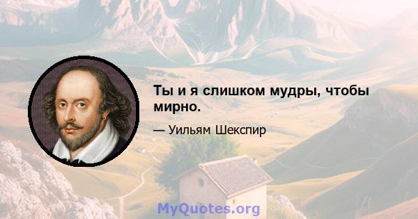 Ты и я слишком мудры, чтобы мирно.