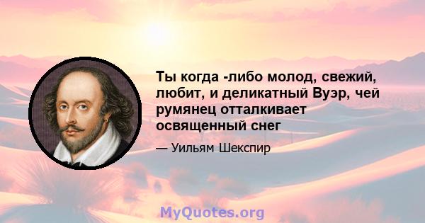 Ты когда -либо молод, свежий, любит, и деликатный Вуэр, чей румянец отталкивает освященный снег