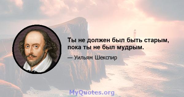 Ты не должен был быть старым, пока ты не был мудрым.