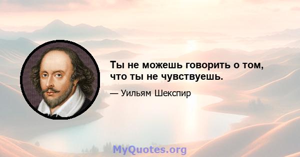 Ты не можешь говорить о том, что ты не чувствуешь.