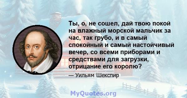 Ты, о, не сошел, дай твою покой на влажный морской мальчик за час, так грубо, и в самый спокойный и самый настойчивый вечер, со всеми приборами и средствами для загрузки, отрицание его королю?