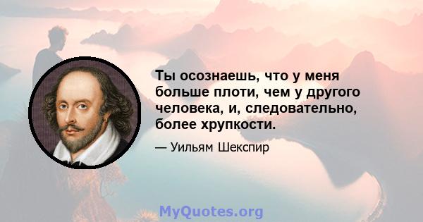 Ты осознаешь, что у меня больше плоти, чем у другого человека, и, следовательно, более хрупкости.