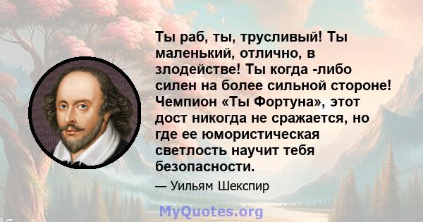 Ты раб, ты, трусливый! Ты маленький, отлично, в злодействе! Ты когда -либо силен на более сильной стороне! Чемпион «Ты Фортуна», этот дост никогда не сражается, но где ее юмористическая светлость научит тебя