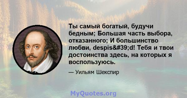 Ты самый богатый, будучи бедным; Большая часть выбора, отказанного; И большинство любви, despis'd! Тебя и твои достоинства здесь, на которых я воспользуюсь.