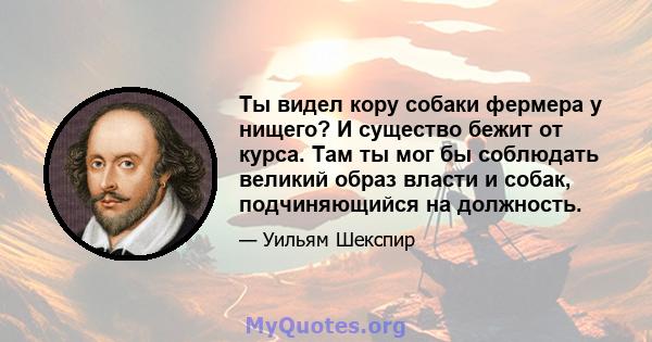 Ты видел кору собаки фермера у нищего? И существо бежит от курса. Там ты мог бы соблюдать великий образ власти и собак, подчиняющийся на должность.