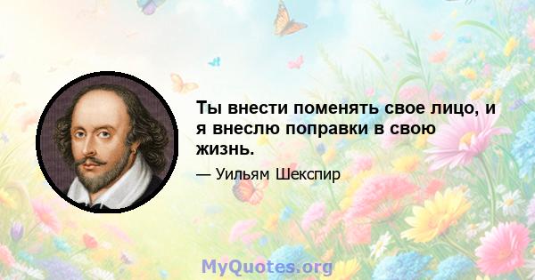 Ты внести поменять свое лицо, и я внеслю поправки в свою жизнь.