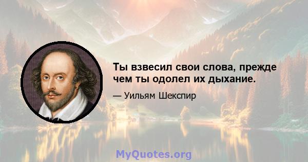 Ты взвесил свои слова, прежде чем ты одолел их дыхание.