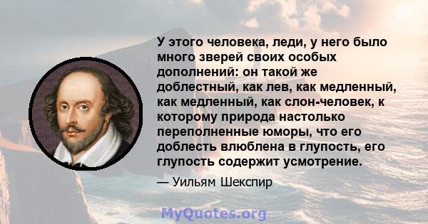 У этого человека, леди, у него было много зверей своих особых дополнений: он такой же доблестный, как лев, как медленный, как медленный, как слон-человек, к которому природа настолько переполненные юморы, что его