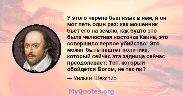 У этого черепа был язык в нем, и он мог петь один раз: как мошенник бьет его на землю, как будто это была челюстная косточка Каина, это совершило первое убийство! Это может быть паштет политика, который сейчас эта