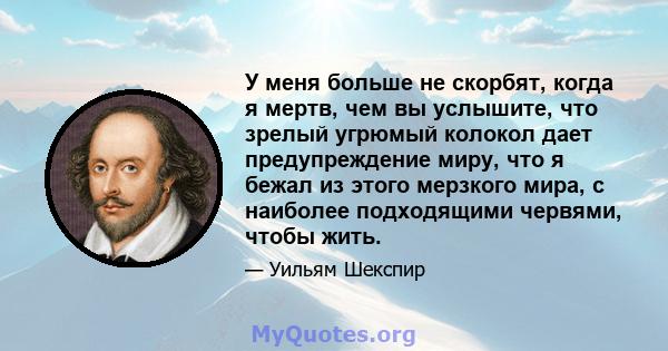 У меня больше не скорбят, когда я мертв, чем вы услышите, что зрелый угрюмый колокол дает предупреждение миру, что я бежал из этого мерзкого мира, с наиболее подходящими червями, чтобы жить.