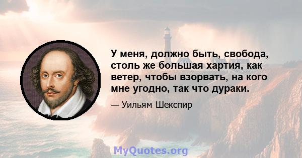 У меня, должно быть, свобода, столь же большая хартия, как ветер, чтобы взорвать, на кого мне угодно, так что дураки.