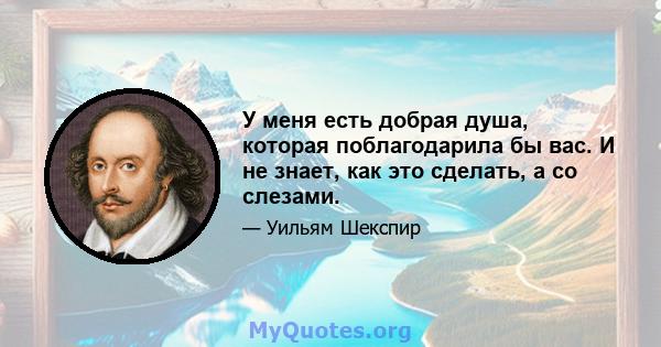 У меня есть добрая душа, которая поблагодарила бы вас. И не знает, как это сделать, а со слезами.