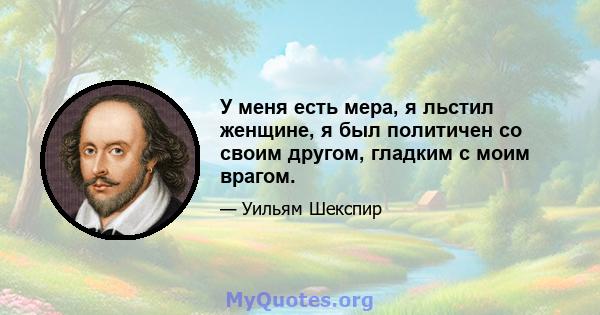 У меня есть мера, я льстил женщине, я был политичен со своим другом, гладким с моим врагом.