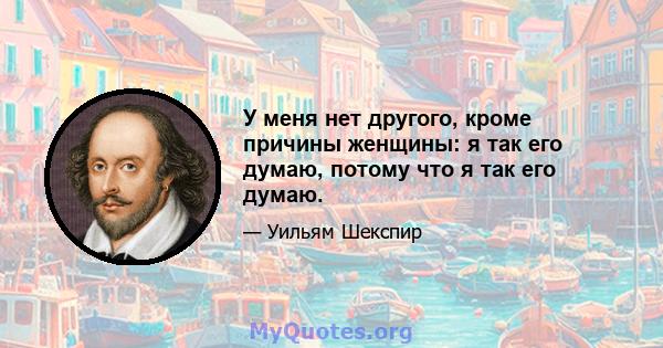 У меня нет другого, кроме причины женщины: я так его думаю, потому что я так его думаю.