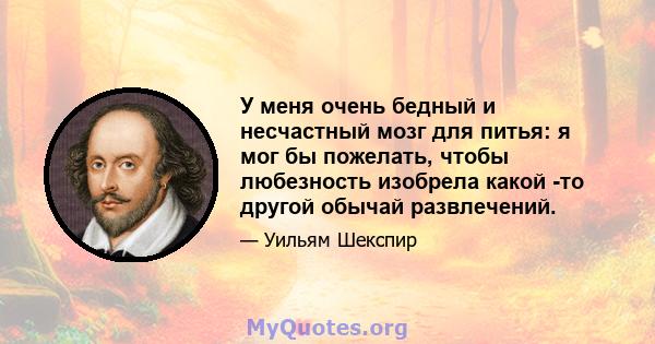 У меня очень бедный и несчастный мозг для питья: я мог бы пожелать, чтобы любезность изобрела какой -то другой обычай развлечений.