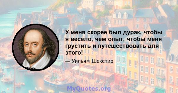 У меня скорее был дурак, чтобы я весело, чем опыт, чтобы меня грустить и путешествовать для этого!