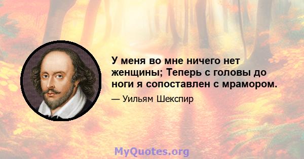 У меня во мне ничего нет женщины; Теперь с головы до ноги я сопоставлен с мрамором.