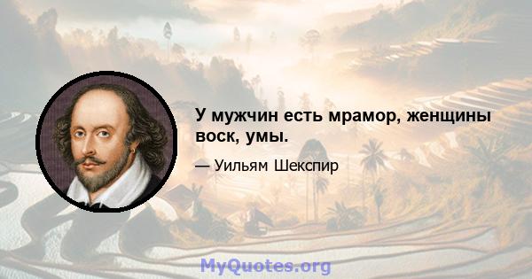 У мужчин есть мрамор, женщины воск, умы.