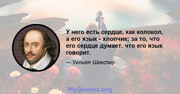 У него есть сердце, как колокол, а его язык - хлопчик; за то, что его сердце думает, что его язык говорит.