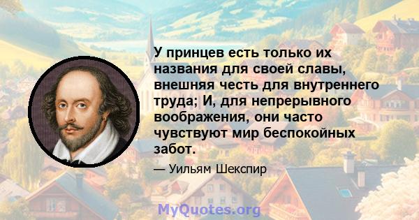 У принцев есть только их названия для своей славы, внешняя честь для внутреннего труда; И, для непрерывного воображения, они часто чувствуют мир беспокойных забот.