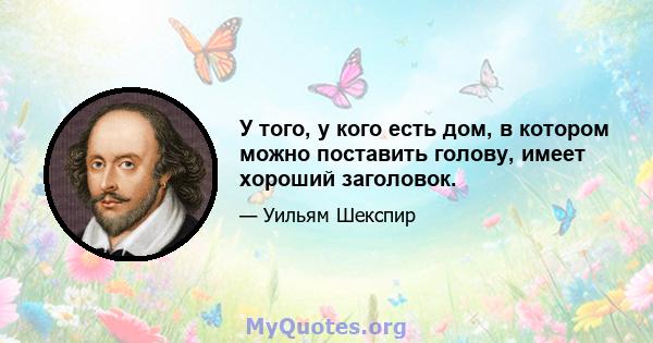 У того, у кого есть дом, в котором можно поставить голову, имеет хороший заголовок.