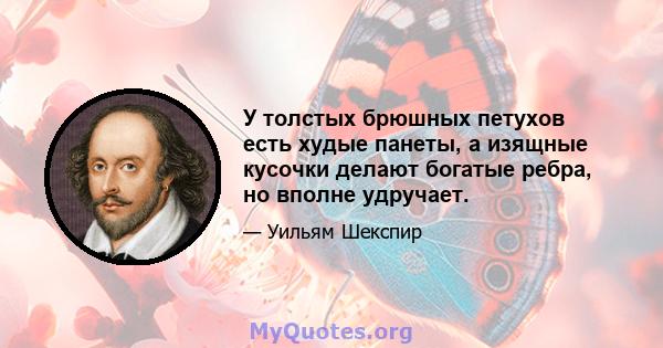 У толстых брюшных петухов есть худые панеты, а изящные кусочки делают богатые ребра, но вполне удручает.