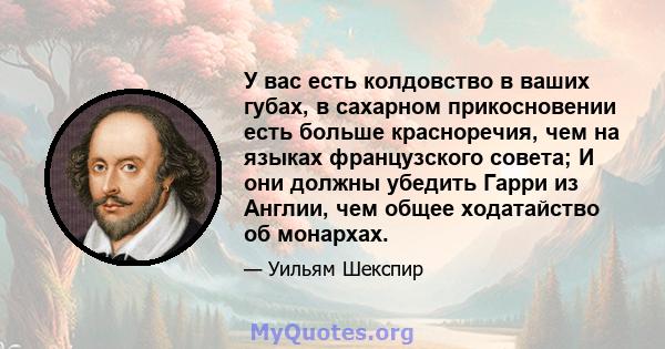 У вас есть колдовство в ваших губах, в сахарном прикосновении есть больше красноречия, чем на языках французского совета; И они должны убедить Гарри из Англии, чем общее ходатайство об монархах.