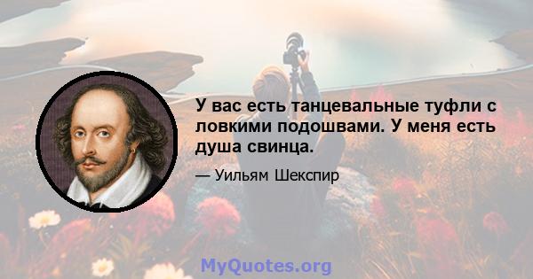 У вас есть танцевальные туфли с ловкими подошвами. У меня есть душа свинца.