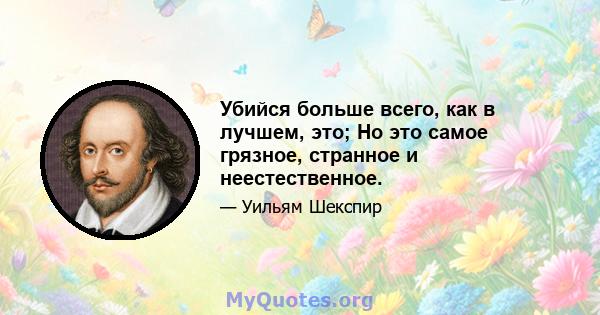 Убийся больше всего, как в лучшем, это; Но это самое грязное, странное и неестественное.