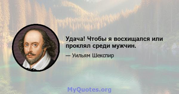 Удача! Чтобы я восхищался или проклял среди мужчин.