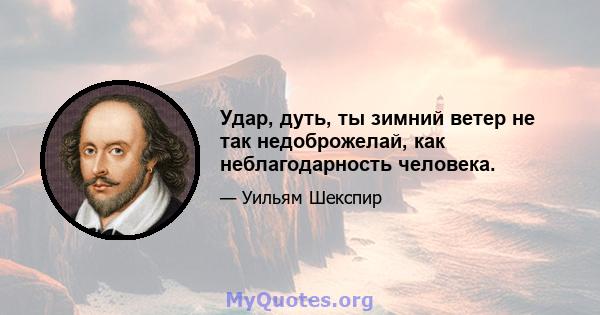 Удар, дуть, ты зимний ветер не так недоброжелай, как неблагодарность человека.