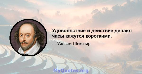 Удовольствие и действие делают часы кажутся короткими.