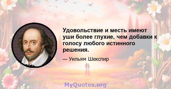 Удовольствие и месть имеют уши более глухие, чем добавки к голосу любого истинного решения.