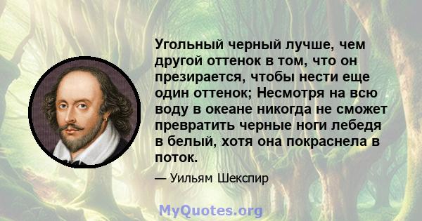 Угольный черный лучше, чем другой оттенок в том, что он презирается, чтобы нести еще один оттенок; Несмотря на всю воду в океане никогда не сможет превратить черные ноги лебедя в белый, хотя она покраснела в поток.