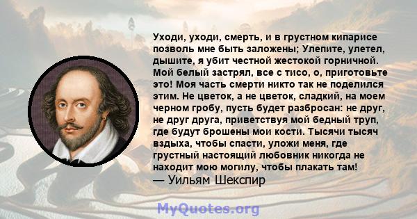 Уходи, уходи, смерть, и в грустном кипарисе позволь мне быть заложены; Улепите, улетел, дышите, я убит честной жестокой горничной. Мой белый застрял, все с тисо, о, приготовьте это! Моя часть смерти никто так не